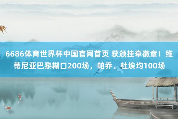 6686体育世界杯中国官网首页 获颁挂牵徽章！维蒂尼亚巴黎糊口200场，帕乔、杜埃均100场