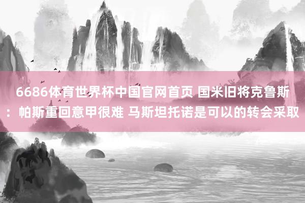 6686体育世界杯中国官网首页 国米旧将克鲁斯：帕斯重回意甲很难 马斯坦托诺是可以的转会采取