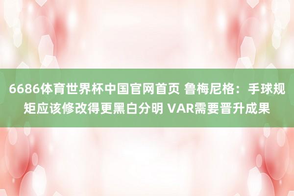 6686体育世界杯中国官网首页 鲁梅尼格：手球规矩应该修改得更黑白分明 VAR需要晋升成果
