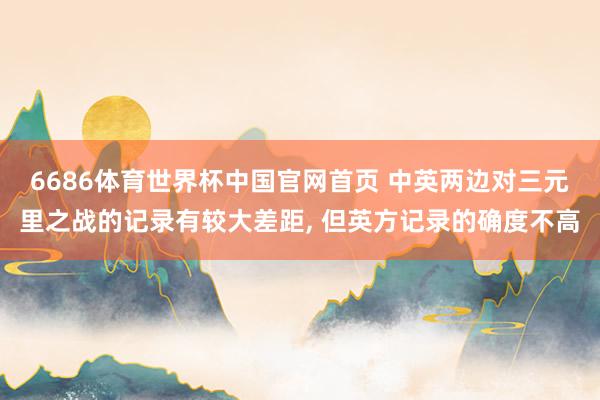 6686体育世界杯中国官网首页 中英两边对三元里之战的记录有较大差距, 但英方记录的确度不高