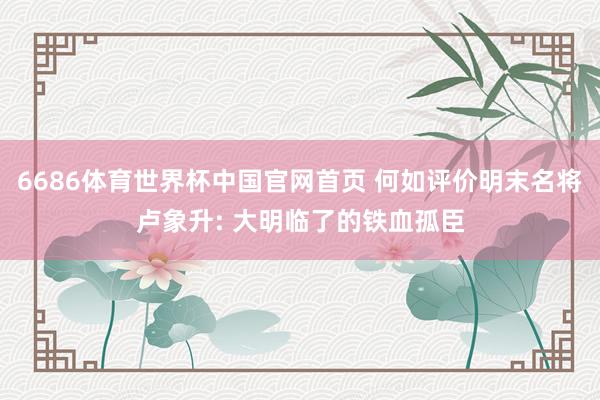 6686体育世界杯中国官网首页 何如评价明末名将卢象升: 大明临了的铁血孤臣