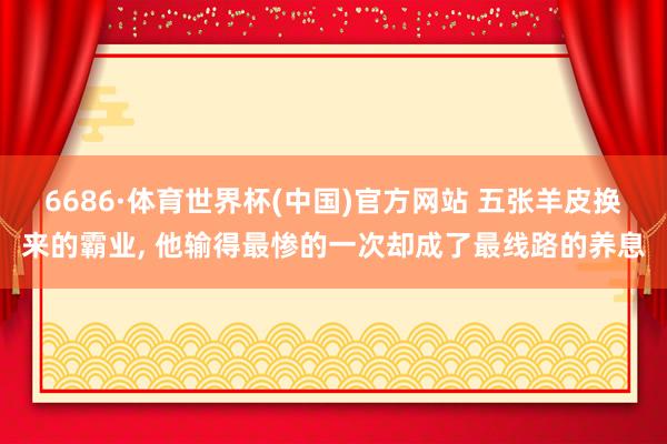 6686·体育世界杯(中国)官方网站 五张羊皮换来的霸业, 他输得最惨的一次却成了最线路的养息