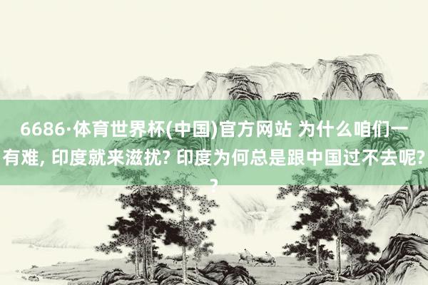 6686·体育世界杯(中国)官方网站 为什么咱们一有难, 印度就来滋扰? 印度为何总是跟中国过不去呢?