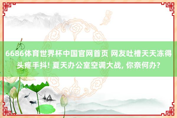 6686体育世界杯中国官网首页 网友吐槽天天冻得头疼手抖! 夏天办公室空调大战, 你奈何办?
