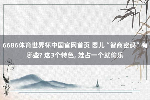 6686体育世界杯中国官网首页 婴儿“智商密码”有哪些? 这3个特色, 娃占一个就偷乐