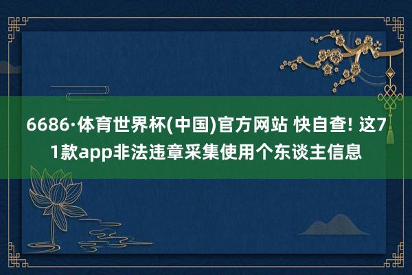 6686·体育世界杯(中国)官方网站 快自查! 这71款app非法违章采集使用个东谈主信息