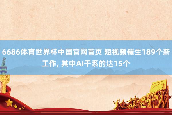 6686体育世界杯中国官网首页 短视频催生189个新工作, 其中AI干系的达15个