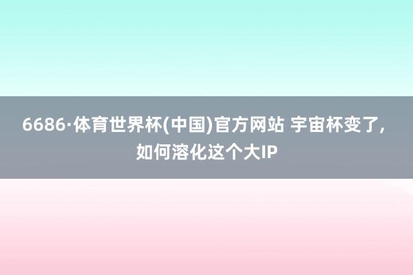 6686·体育世界杯(中国)官方网站 宇宙杯变了, 如何溶化这个大IP
