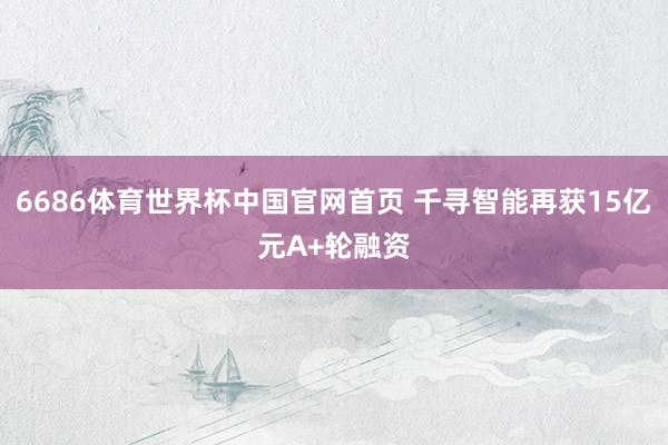 6686体育世界杯中国官网首页 千寻智能再获15亿元A+轮融资