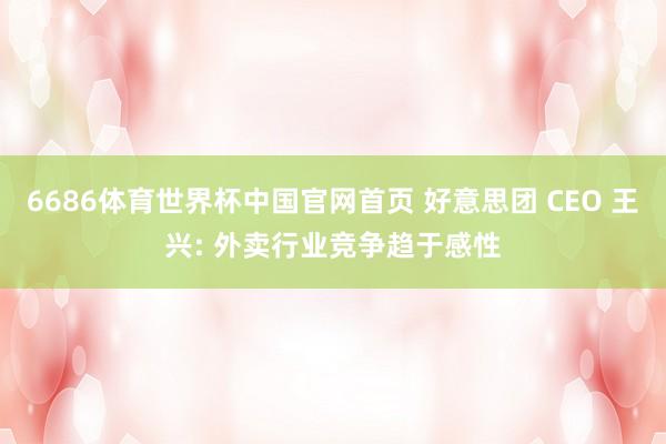 6686体育世界杯中国官网首页 好意思团 CEO 王兴: 外卖行业竞争趋于感性