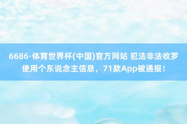 6686·体育世界杯(中国)官方网站 犯法非法收罗使用个东说念主信息，71款App被通报！