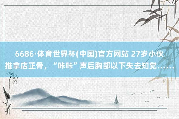 6686·体育世界杯(中国)官方网站 27岁小伙推拿店正骨，“咔咔”声后胸部以下失去知觉……