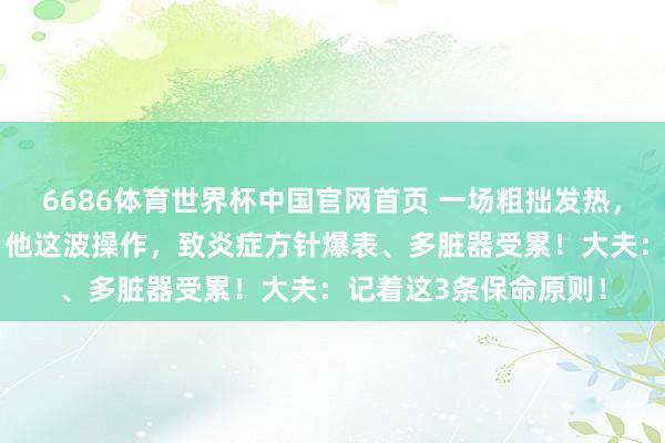 6686体育世界杯中国官网首页 一场粗拙发热，40岁须眉差点没命！他这波操作，致炎症方针爆表、多脏器受累！大夫：记着这3条保命原则！