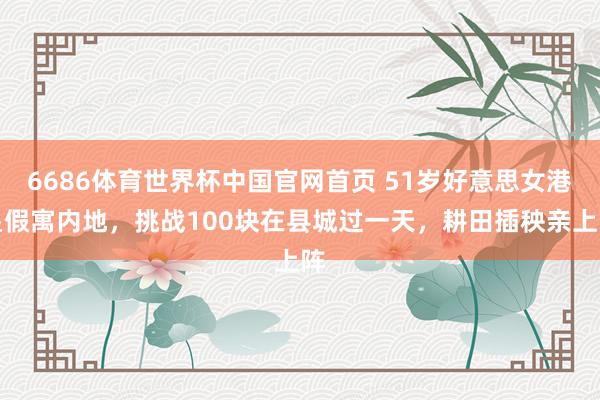 6686体育世界杯中国官网首页 51岁好意思女港星假寓内地，挑战100块在县城过一天，耕田插秧亲上阵