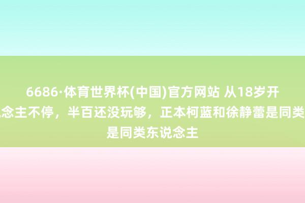 6686·体育世界杯(中国)官方网站 从18岁开动男东说念主不停，半百还没玩够，正本柯蓝和徐静蕾是同类东说念主