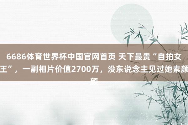 6686体育世界杯中国官网首页 天下最贵“自拍女王”，一副相片价值2700万，没东说念主见过她素颜