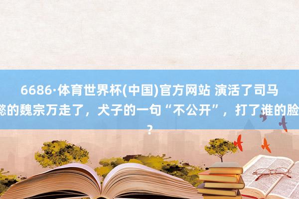 6686·体育世界杯(中国)官方网站 演活了司马懿的魏宗万走了，犬子的一句“不公开”，打了谁的脸？