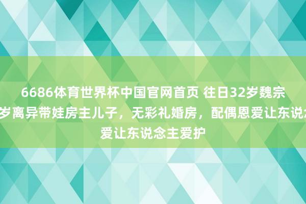 6686体育世界杯中国官网首页 往日32岁魏宗万娶大6岁离异带娃房主儿子，无彩礼婚房，配偶恩爱让东说念主爱护