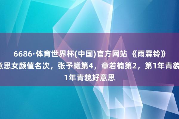 6686·体育世界杯(中国)官方网站 《雨霖铃》6位好意思女颜值名次，张予曦第4，章若楠第2，第1年青貌好意思