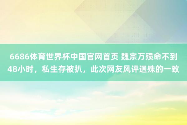 6686体育世界杯中国官网首页 魏宗万殒命不到48小时，私生存被扒，此次网友风评迥殊的一致