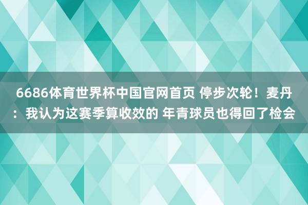 6686体育世界杯中国官网首页 停步次轮！麦丹：我认为这赛季算收效的 年青球员也得回了检会
