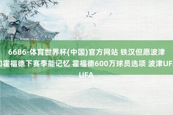 6686·体育世界杯(中国)官方网站 铁汉但愿波津和霍福德下赛季能记忆 霍福德600万球员选项 波津UFA