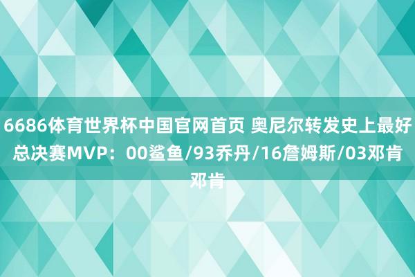 6686体育世界杯中国官网首页 奥尼尔转发史上最好总决赛MVP：00鲨鱼/93乔丹/16詹姆斯/03邓肯