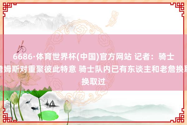 6686·体育世界杯(中国)官方网站 记者：骑士和詹姆斯对重聚彼此特意 骑士队内已有东谈主和老詹换取过