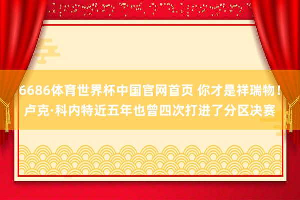 6686体育世界杯中国官网首页 你才是祥瑞物！卢克·科内特近五年也曾四次打进了分区决赛