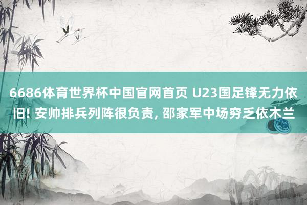 6686体育世界杯中国官网首页 U23国足锋无力依旧! 安帅排兵列阵很负责， 邵家军中场穷乏依木兰