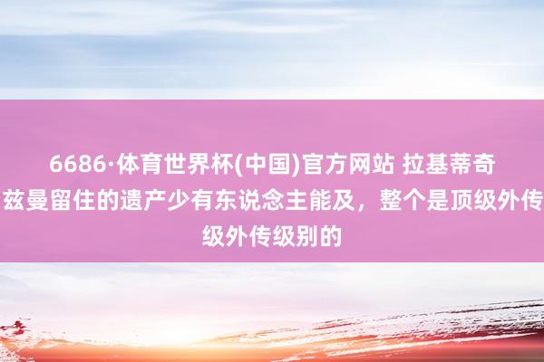 6686·体育世界杯(中国)官方网站 拉基蒂奇：格列兹曼留住的遗产少有东说念主能及，整个是顶级外传级别的