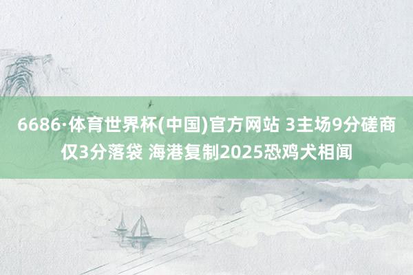 6686·体育世界杯(中国)官方网站 3主场9分磋商仅3分落袋 海港复制2025恐鸡犬相闻