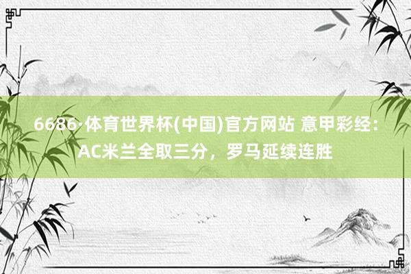 6686·体育世界杯(中国)官方网站 意甲彩经：AC米兰全取三分，罗马延续连胜