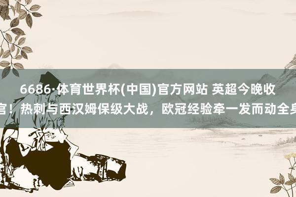 6686·体育世界杯(中国)官方网站 英超今晚收官！热刺与西汉姆保级大战，欧冠经验牵一发而动全身