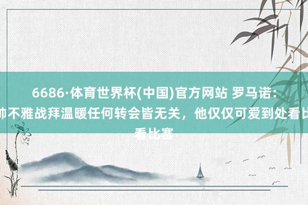 6686·体育世界杯(中国)官方网站 罗马诺：穆帅不雅战拜温暖任何转会皆无关，他仅仅可爱到处看比赛