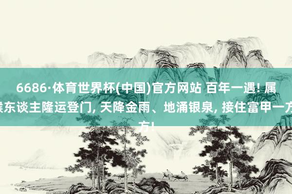 6686·体育世界杯(中国)官方网站 百年一遇! 属猴东谈主隆运登门， 天降金雨、地涌银泉， 接住富甲一方!