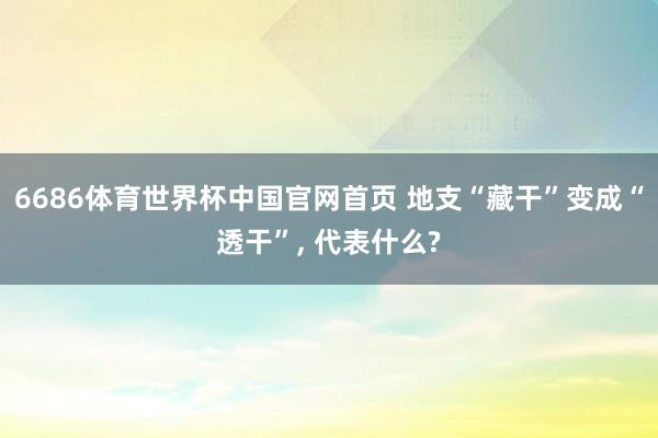 6686体育世界杯中国官网首页 地支“藏干”变成“透干”， 代表什么?