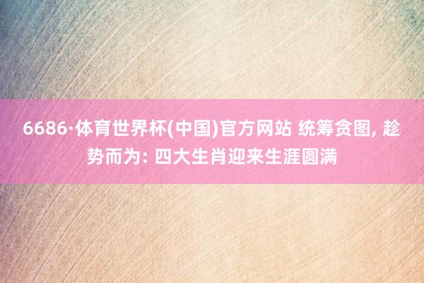 6686·体育世界杯(中国)官方网站 统筹贪图， 趁势而为: 四大生肖迎来生涯圆满