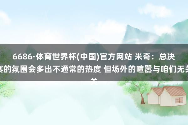6686·体育世界杯(中国)官方网站 米奇：总决赛的氛围会多出不通常的热度 但场外的喧嚣与咱们无关