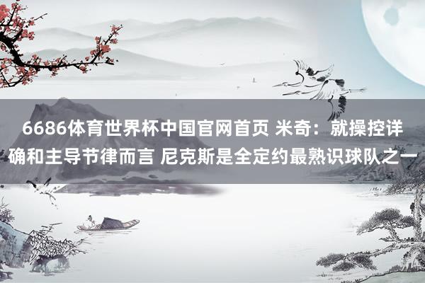 6686体育世界杯中国官网首页 米奇：就操控详确和主导节律而言 尼克斯是全定约最熟识球队之一