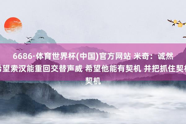 6686·体育世界杯(中国)官方网站 米奇：诚然希望索汉能重回交替声威 希望他能有契机 并把抓住契机
