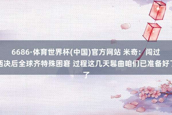6686·体育世界杯(中国)官方网站 米奇：闯过西决后全球齐特殊困窘 过程这几天鬈曲咱们已准备好了