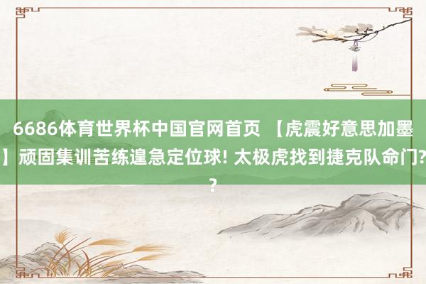 6686体育世界杯中国官网首页 【虎震好意思加墨】顽固集训苦练遑急定位球! 太极虎找到捷克队命门?