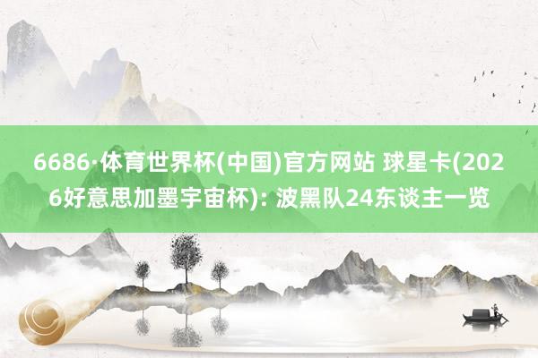 6686·体育世界杯(中国)官方网站 球星卡(2026好意思加墨宇宙杯): 波黑队24东谈主一览