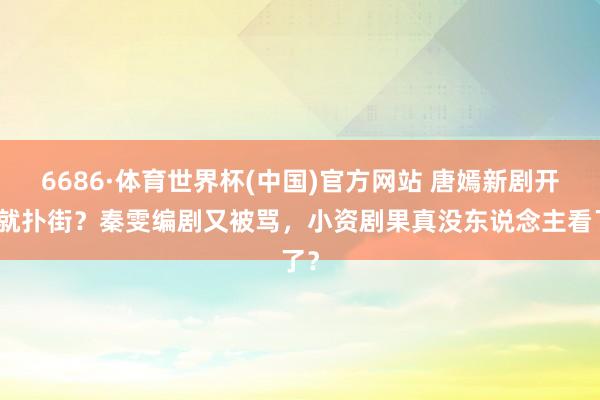 6686·体育世界杯(中国)官方网站 唐嫣新剧开播就扑街？秦雯编剧又被骂，小资剧果真没东说念主看了？