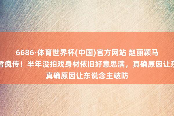 6686·体育世界杯(中国)官方网站 赵丽颖马甲线旧照短暂疯传！半年没拍戏身材依旧好意思满，真确原因让东说念主破防