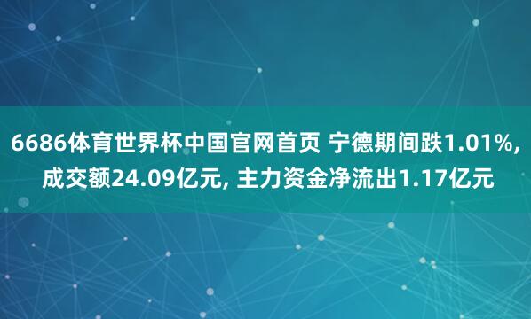 6686体育世界杯中国官网首页 宁德期间跌1.01%， 成交额24.09亿元， 主力资金净流出1.17亿元