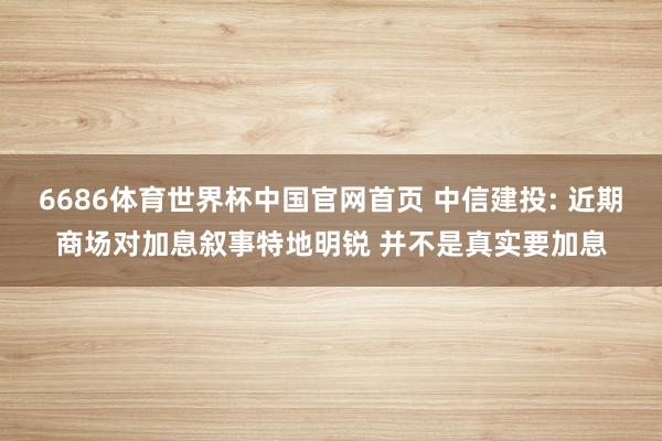 6686体育世界杯中国官网首页 中信建投: 近期商场对加息叙事特地明锐 并不是真实要加息