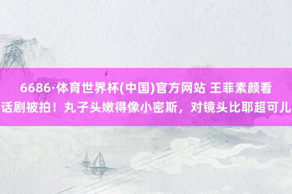 6686·体育世界杯(中国)官方网站 王菲素颜看话剧被拍！丸子头嫩得像小密斯，对镜头比耶超可儿