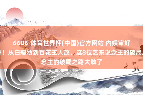 6686·体育世界杯(中国)官方网站 内娱审好意思大颠覆！从白瘦幼到百花王人放，这8位艺东说念主的破局之路太敢了
